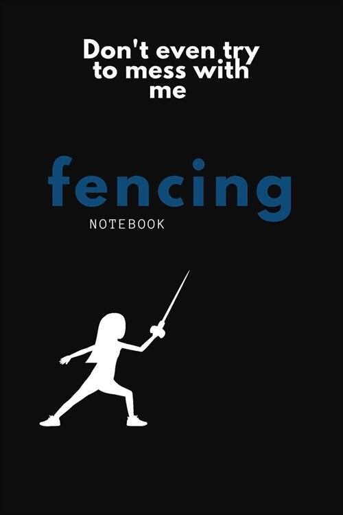 Dont Even Try To Mess with Me: Fencing Notebook, Lined Journal to Write in, Track log for Fencing Lovers, Notebook for Scores, Dates and Notes, Train (Paperback)