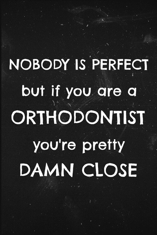 Nobody is perfect but if you are a Orthodontist youre pretty damn close: Funny notebook for a orthodontist (Paperback)