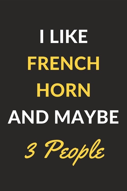 I Like French Horn And Maybe 3 People: French Horn Journal Notebook to Write Down Things, Take Notes, Record Plans or Keep Track of Habits (6 x 9 - (Paperback)