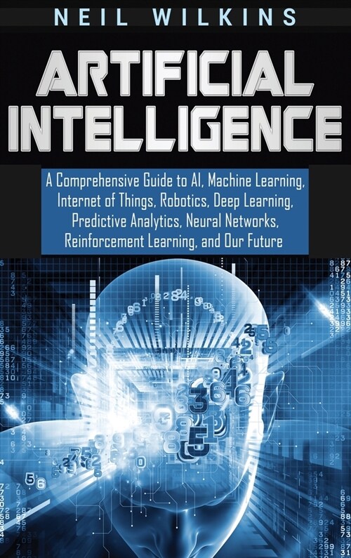 Artificial Intelligence: A Comprehensive Guide to AI, Machine Learning, Internet of Things, Robotics, Deep Learning, Predictive Analytics, Neur (Hardcover)