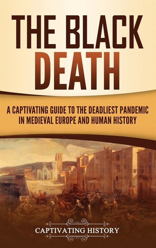 The Black Death: A Captivating Guide to the Deadliest Pandemic in Medieval Europe and Human History (Hardcover)