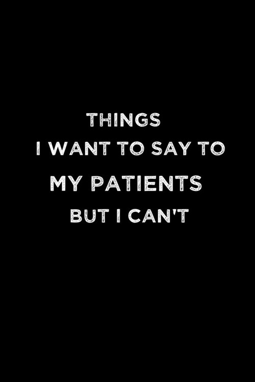 Things I Want To Say To My Patients But Cant: Sarcastic Blank Lined doctor books-120-Page and (6x9) doctor gag gifts (Paperback)