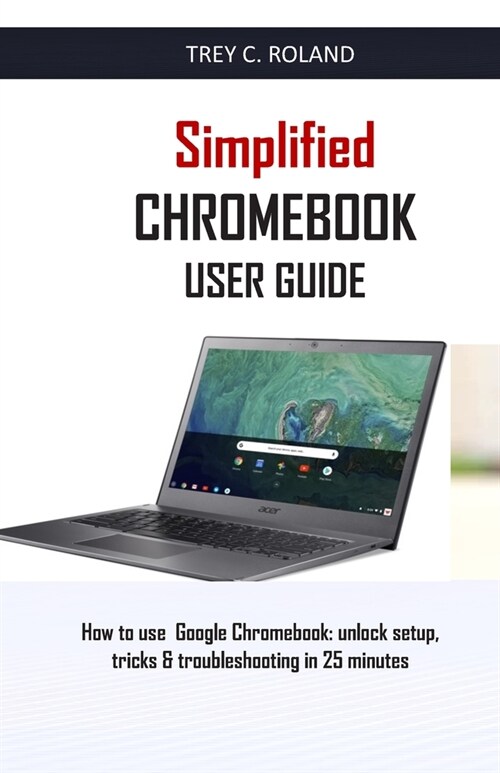 Simplified Chromebook User Guide: How to use Google Chromebook: unlock setup, tricks & troubleshooting in 25 minutes (Paperback)