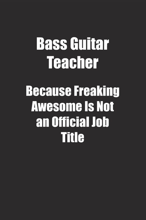 Bass Guitar Teacher Because Freaking Awesome Is Not an Official Job Title.: Lined notebook (Paperback)