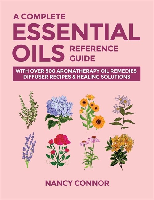 A Complete Essential Oils Reference Guide: With Over 500 Aromatherapy Oil Remedies, Diffuser Recipes & Healing Solutions (Paperback)