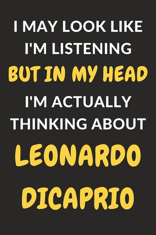 I May Look Like Im Listening But In My Head Im Actually Thinking About Leonardo DiCaprio: Leonardo DiCaprio Journal Notebook to Write Down Things, T (Paperback)