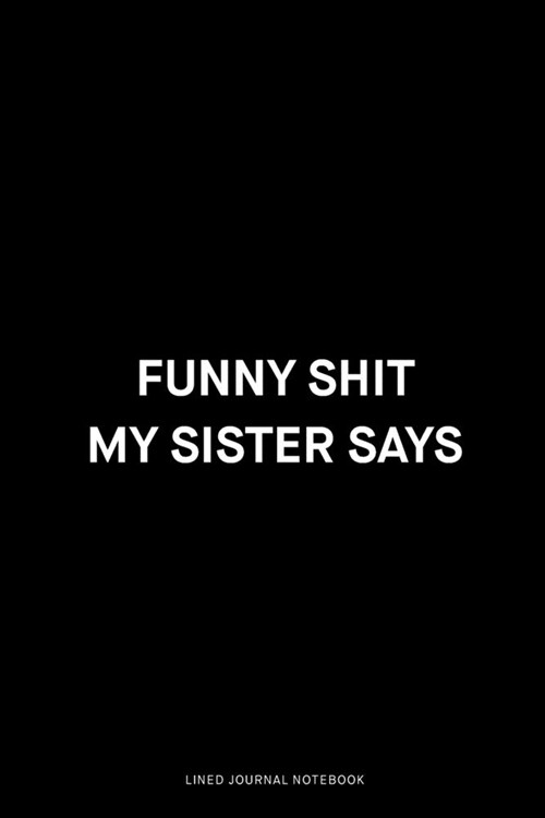 Funny shit my sister says: Ruled 6x9 inch 120 pages Funny Notebook Sarcastic Humor Journal, perfect motivational gag gift for graduation, for adu (Paperback)