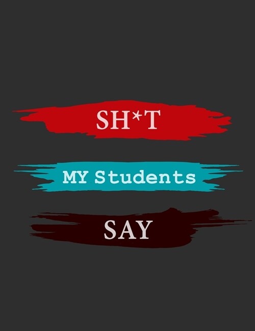 Sh*t My Students Say Notebook: A journal for teachers Humor Journals, A Journal For Teachers, gift notebook for teachers with lined pages for quotes: (Paperback)