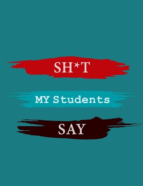 Shit My Students Say Notebook: A journal for teachers Humor Journals, A Journal For Teachers, gift notebook for teachers with lined pages for quotes: (Paperback)