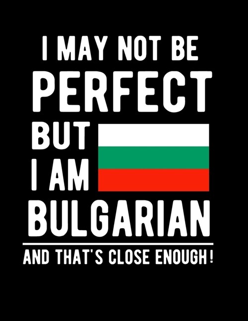 I May Not Be Perfect But I Am Bulgarian And Thats Close Enough!: Funny Notebook 100 Pages 8.5x11 Notebook Bulgarian Family Heritage Bulgaria Gifts (Paperback)