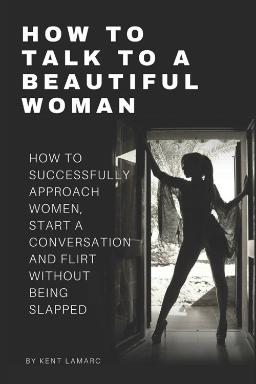 How to Talk to a Beautiful Woman: How to Successfully Approach Women, Start a Conversation and Flirt Without Being Slapped (Paperback)