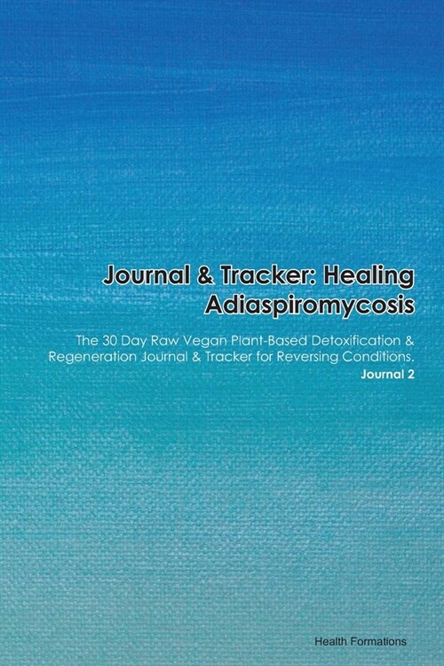 Journal & Tracker: Healing Adiaspiromycosis: The 30 Day Raw Vegan Plant-Based Detoxification & Regeneration Journal & Tracker for Reversi (Paperback)