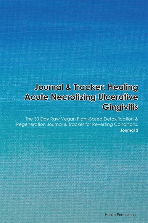 Journal & Tracker: Healing Acute Necrotizing Ulcerative Gingivitis: The 30 Day Raw Vegan Plant-Based Detoxification & Regeneration Journa (Paperback)