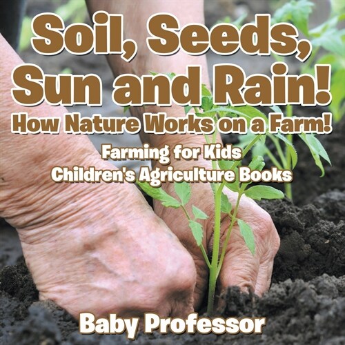 Soil, Seeds, Sun and Rain! How Nature Works on a Farm! Farming for Kids - Childrens Agriculture Books (Paperback)