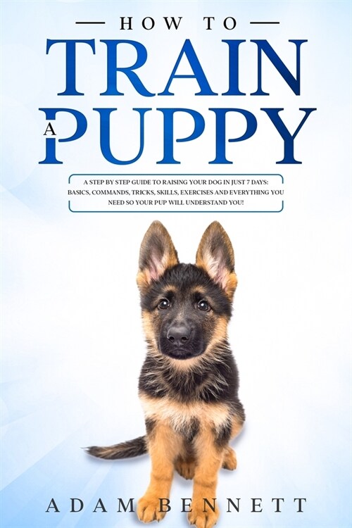 How To Train A Puppy: A Step By Step Guide to Raising Your Dog In Just 7 Days: Basics, Commands, Tricks, Skills, Exercises And Everything Yo (Paperback)