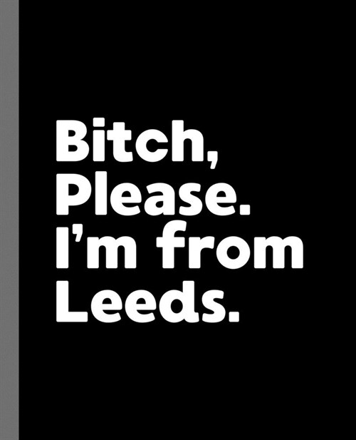 Bitch, Please. Im From Leeds.: A Vulgar Adult Composition Book for a Native Leeds England, United Kingdom Resident (Paperback)