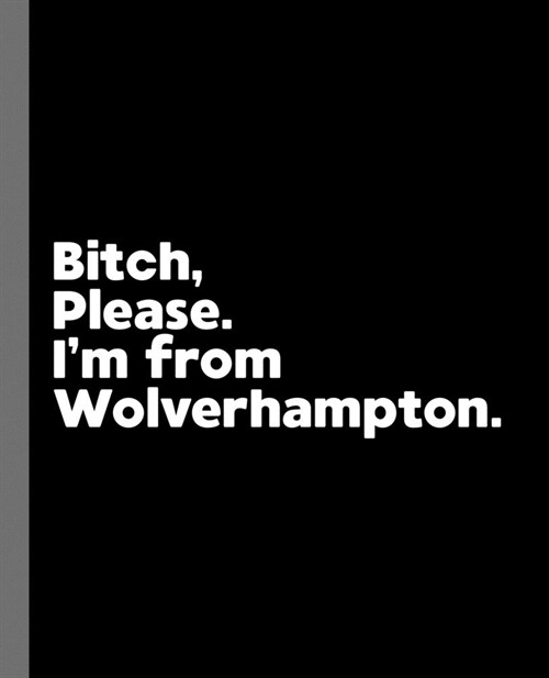 Bitch, Please. Im From Wolverhampton.: A Vulgar Adult Composition Book for a Native Wolverhampton England, United Kingdom Resident (Paperback)