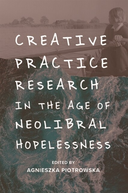 Creative Practice Research in the Age of Neoliberal Hopelessness (Hardcover)