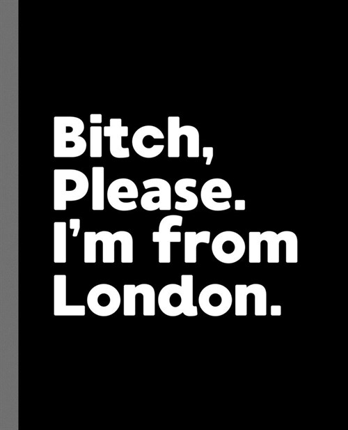 Bitch, Please. Im From London.: A Vulgar Adult Composition Book for a Native London England, United Kingdom Resident (Paperback)