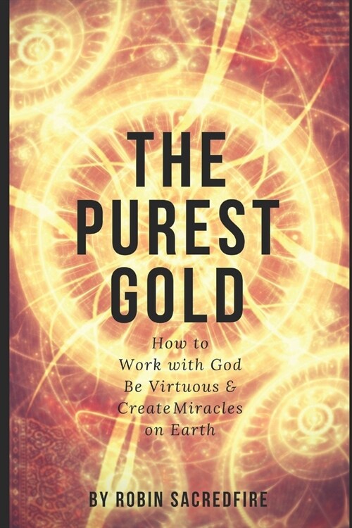 The Purest Gold: How to Work with God, Be Virtuous & Creates Miracles on Earth (Paperback)