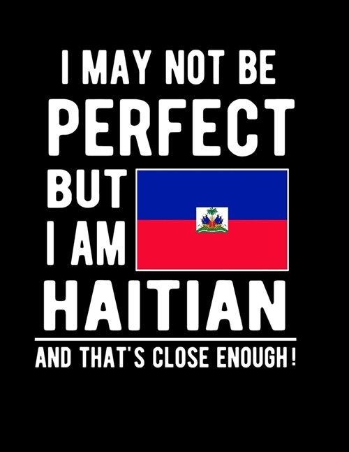 I May Not Be Perfect But I Am Haitian And Thats Close Enough!: Funny Notebook 100 Pages 8.5x11 Notebook Haitian Family Heritage Haiti Gifts (Paperback)