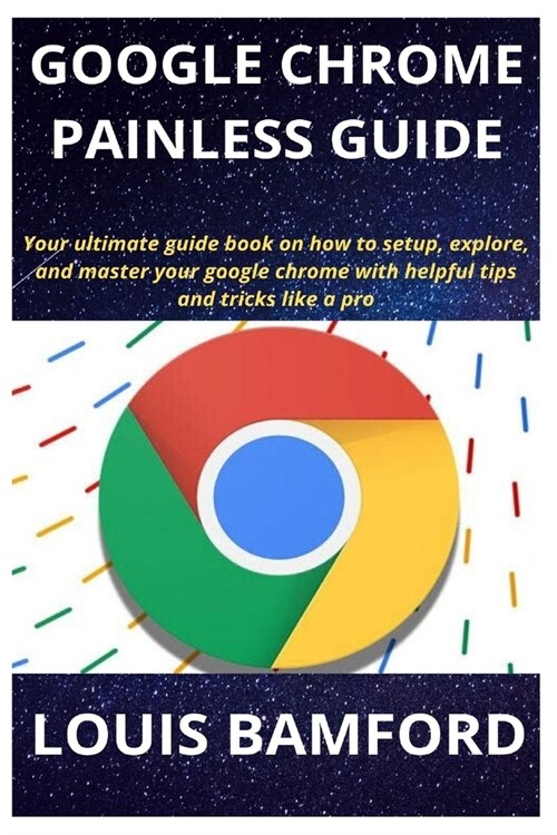 Google Chrome Painless Guide: Your ultimate guide book on how to setup, explore, and master your google chrome with helpful tips and tricks like a p (Paperback)