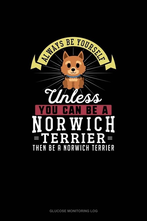 Always Be Yourself Unless You Can Be A Norwich Terrier Then Be A Norwich Terrier: Glucose Monitoring Log (Paperback)