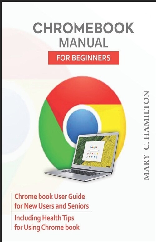 Chromebook Manual for Beginners: Chrome book User Guide for New Users and Seniors Including Health Tips for Using Chrome book (Paperback)