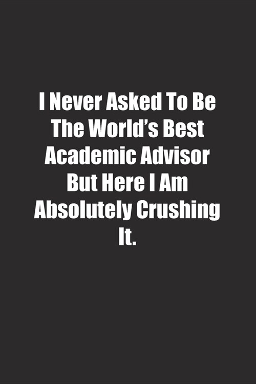 I Never Asked To Be The Worlds Best Academic Advisor But Here I Am Absolutely Crushing It.: Lined notebook (Paperback)