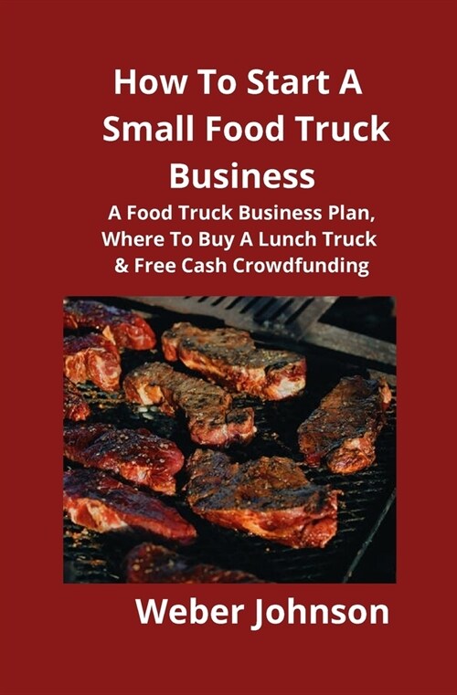 How To Start A Small Food Truck Business: A Food Truck Business Plan, Where To Buy A Lunch Truck & Free Cash Crowdfunding (Paperback)