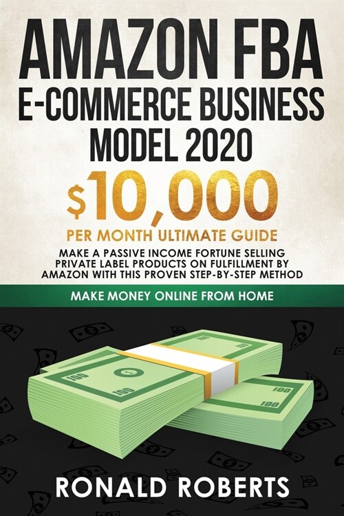 Amazon FBA E-commerce Business Model in 2020: $10,000/Month Ultimate Guide - Make a Passive Income Fortune Selling Private Label Products on Fulfillme (Paperback)