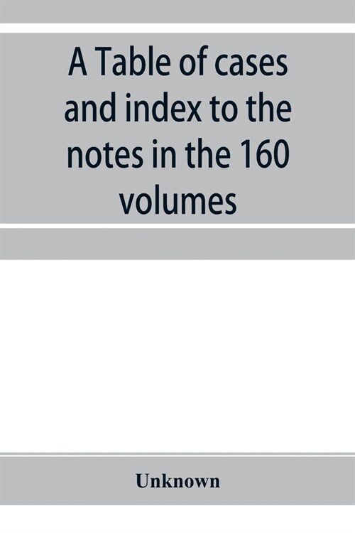 A Table of cases and index to the notes in the 160 volumes of American decisions and American reports: together with a brief enumeration of the cases (Paperback)