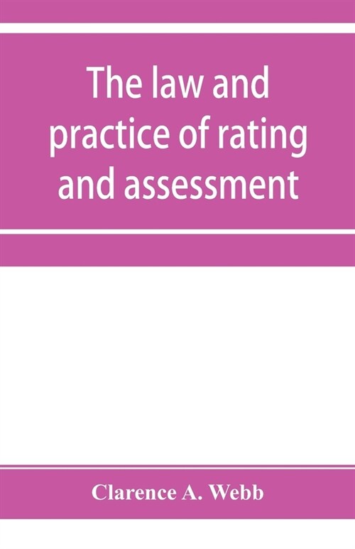 The law and practice of rating and assessment, an handbook for overseers, members of assessment committees, surveyors and others interested in rating (Paperback)