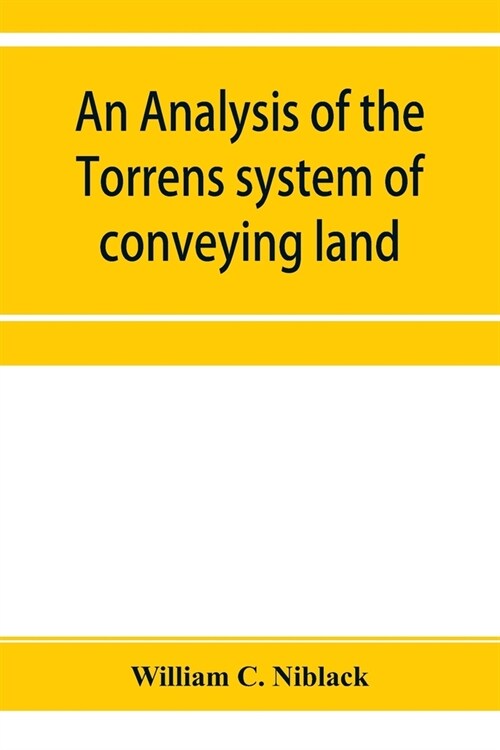 An analysis of the Torrens system of conveying land: with references to the Torrens statutes of Australasia, England, Ireland, Canada and the United S (Paperback)