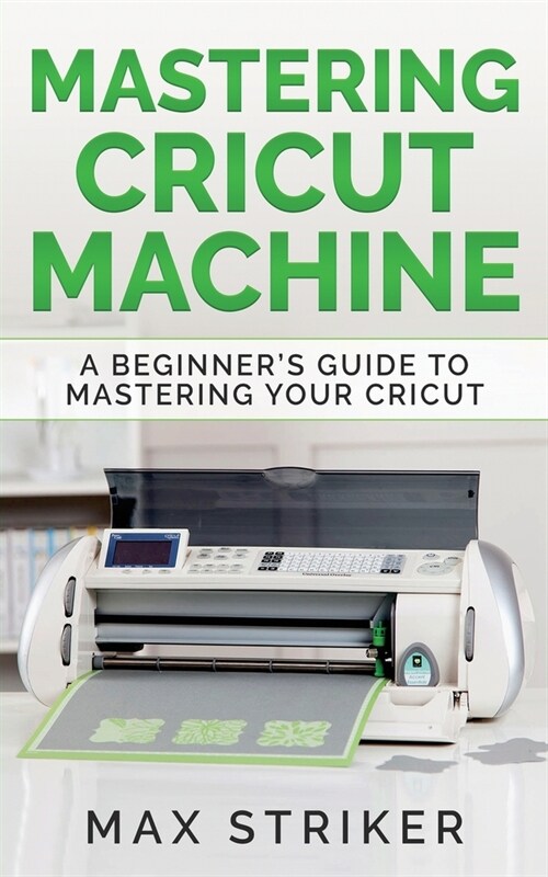 Mastering Cricut Machine: A Beginners Guide to Mastering Your Cricut (Paperback)