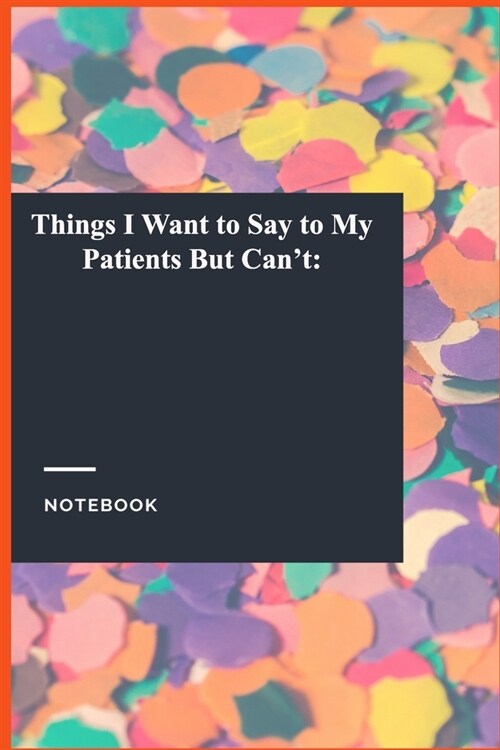 Things I Want to Say to My Patients But Cant: : Lined Journal / Lined Notebook Gift, 118 Pages, 6x9, Soft Cover, Matte Finish (Paperback)