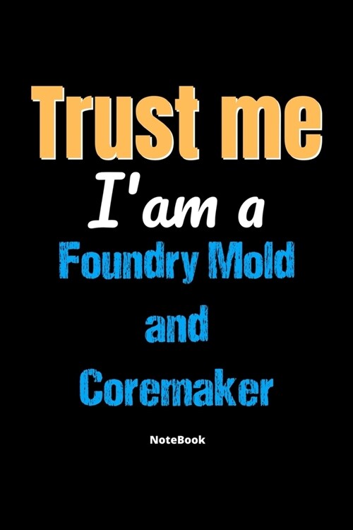 Trust Me Im A Foundry Mold And Coremaker Notebook - Foundry Mold And Coremaker Funny Gift: Lined Notebook / Journal Gift, 120 Pages, 6x9, Soft Cover, (Paperback)