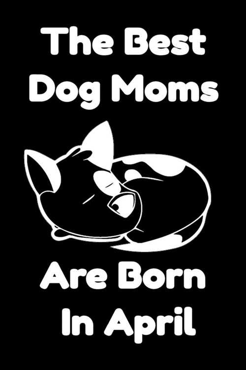 The Best Dog Moms Are Born In April Journal Dog Lovers Gifts For Women/Men/Boss/Coworkers/Colleagues/Students/Friends/, Funny Dog Lover Notebook, Birt (Paperback)