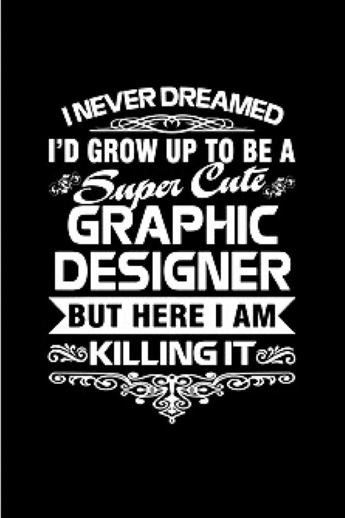 I never dreamed I grow up to be a super cute graphic designer but here I am killing it: Graphic Designer Notebook journal Diary Cute funny humorous bl (Paperback)