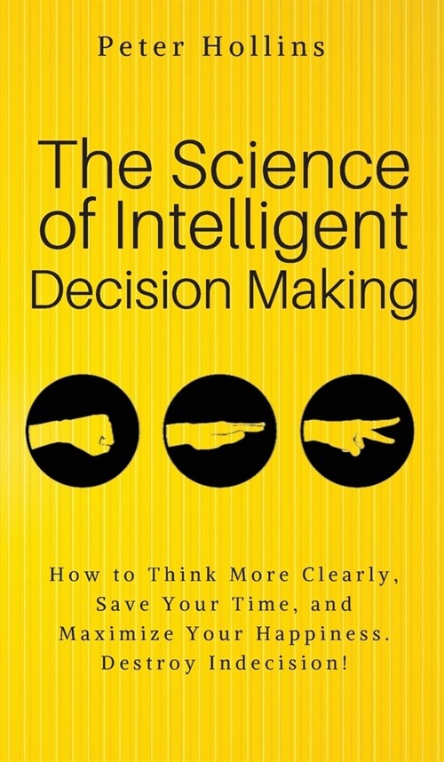 The Science of Intelligent Decision Making: An Actionable Guide to Clearer Thinking, Destroying Indecision, Improving Insight, & Making Complex Decisi (Hardcover)