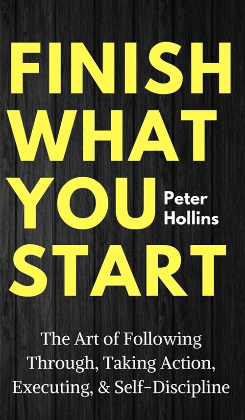 Finish What You Start: The Art of Following Through, Taking Action, Executing, & Self-Discipline (Hardcover)