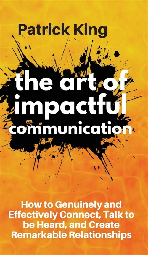 The Art of Impactful Communication: How to Genuinely and Effectively Connect, Talk to be Heard, and Create Remarkable Relationships (Hardcover)