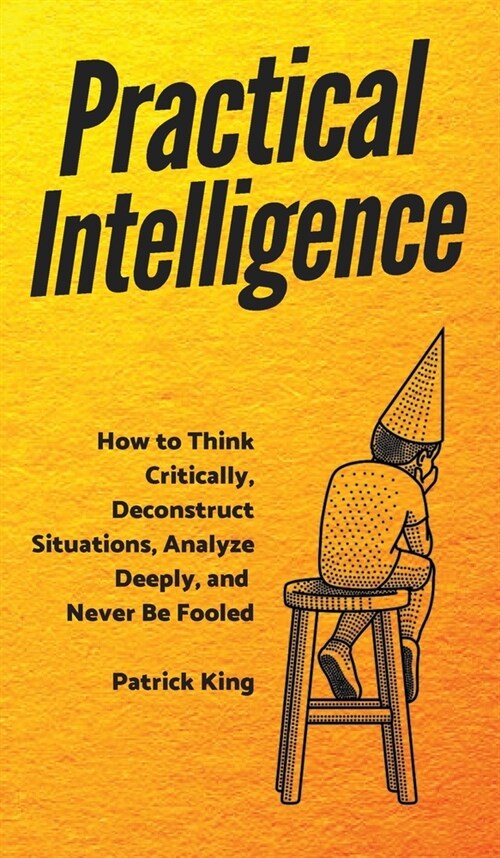 Practical Intelligence: How to Think Critically, Deconstruct Situations, Analyze Deeply, and Never Be Fooled (Hardcover)