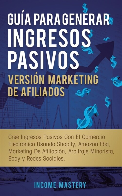 Gu? Para Generar Ingresos Pasivos Versi? Marketing de Afiliados: Cree Ingresos Pasivos Con El Comercio Electr?ico Usando Shopify, Amazon FBA, Marke (Paperback)