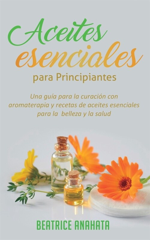 Aceites Esenciales Para Principiantes: Una Gu? Para La Curaci? Con Aromaterapia Y Recetas De Aceites Esenciales Para La Belleza Y La Salud (Paperback)