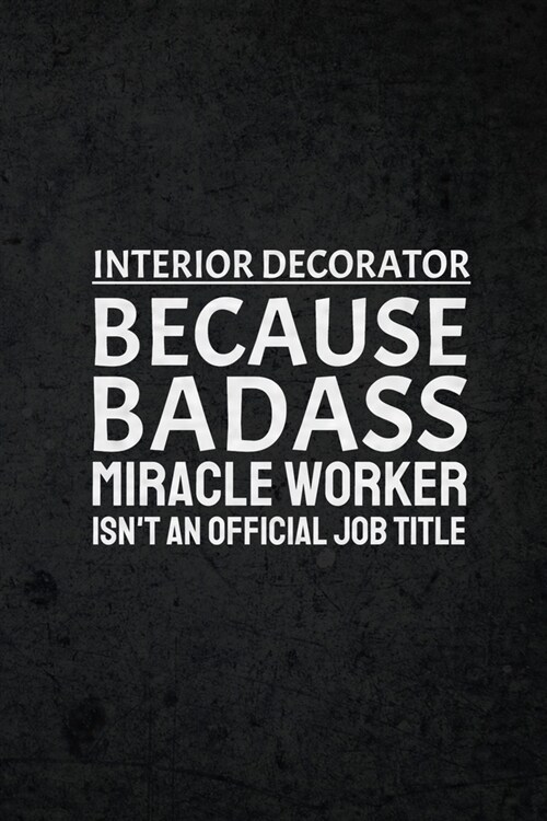 Interior Decorator Because Badass Miracle Worker Isnt An Official Job Title: Funny Humor Gag Joke Gift Journal Notebook for Interior Decorators, Engi (Paperback)