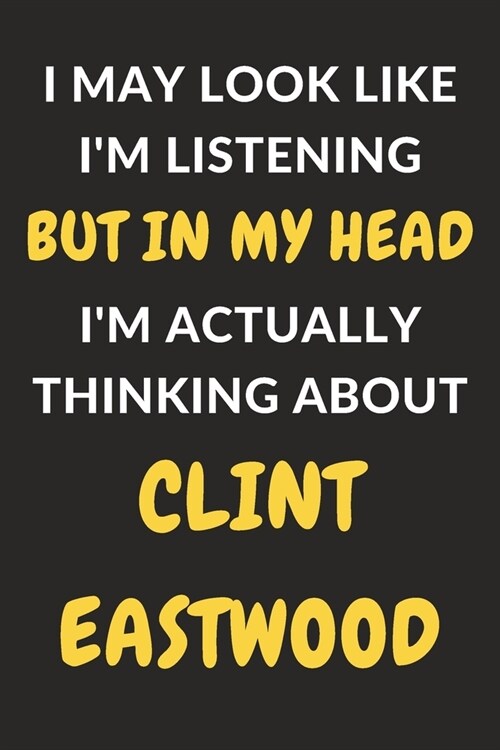 I May Look Like Im Listening But In My Head Im Actually Thinking About Clint Eastwood: Clint Eastwood Journal Notebook to Write Down Things, Take No (Paperback)