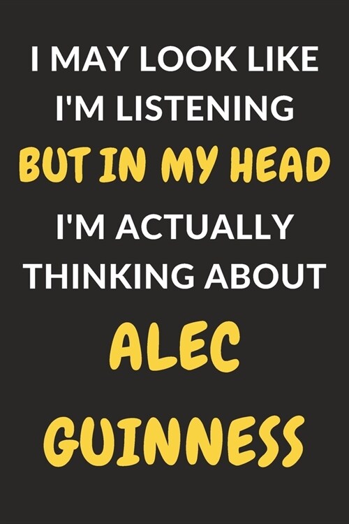 I May Look Like Im Listening But In My Head Im Actually Thinking About Alec Guinness: Alec Guinness Journal Notebook to Write Down Things, Take Note (Paperback)