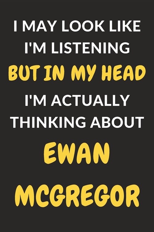 I May Look Like Im Listening But In My Head Im Actually Thinking About Ewan McGregor: Ewan McGregor Journal Notebook to Write Down Things, Take Note (Paperback)