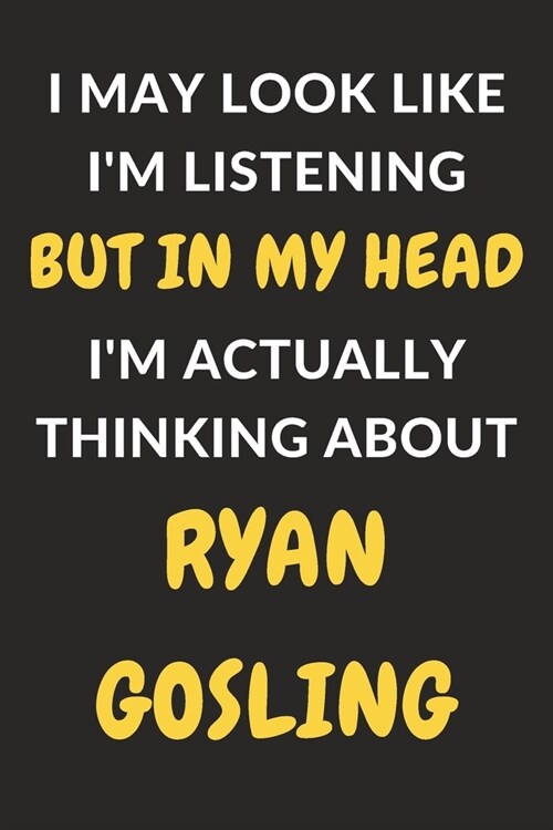 I May Look Like Im Listening But In My Head Im Actually Thinking About Ryan Gosling: Ryan Gosling Journal Notebook to Write Down Things, Take Notes, (Paperback)